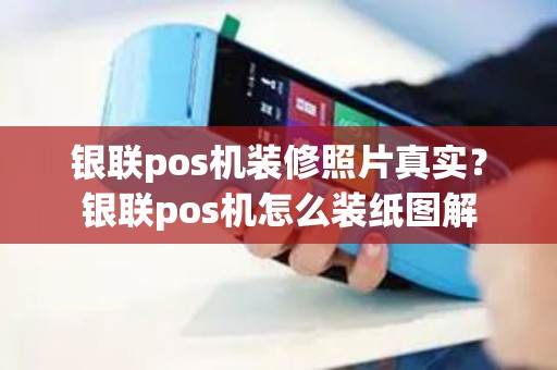银联pos机装修照片真实？银联pos机怎么装纸图解