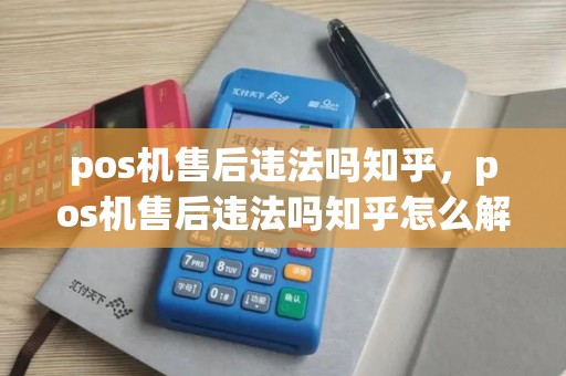 pos机售后违法吗知乎，pos机售后违法吗知乎怎么解决