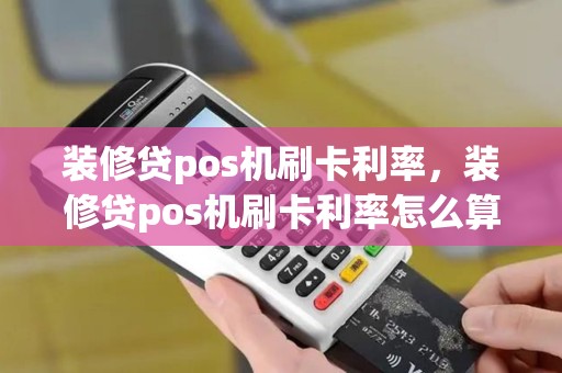 装修贷pos机刷卡利率，装修贷pos机刷卡利率怎么算