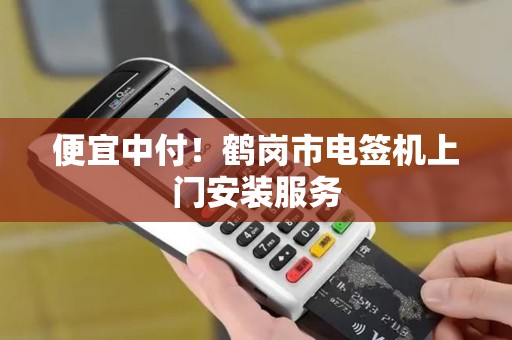 便宜中付！鹤岗市电签机上门安装服务