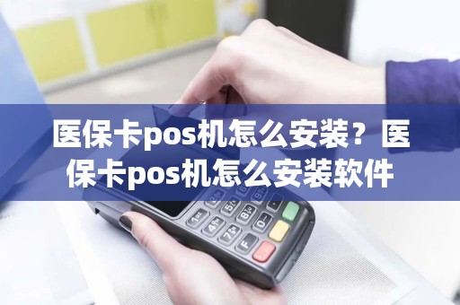 医保卡pos机怎么安装？医保卡pos机怎么安装软件