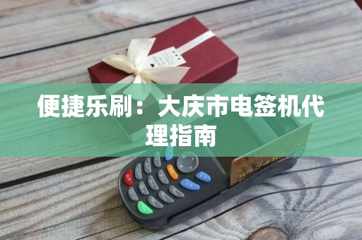 便捷乐刷：大庆市电签机代理指南