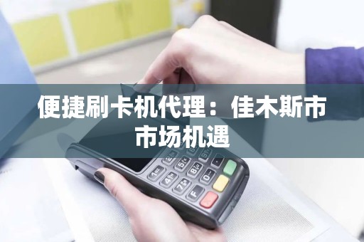 便捷刷卡机代理：佳木斯市市场机遇