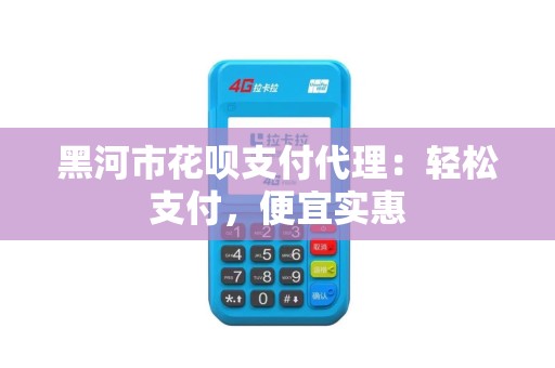 黑河市花呗支付代理：轻松支付，便宜实惠