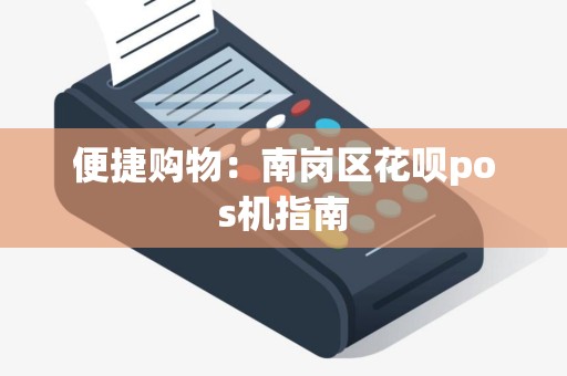 便捷购物：南岗区花呗pos机指南