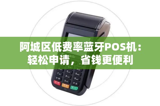 阿城区低费率蓝牙POS机：轻松申请，省钱更便利