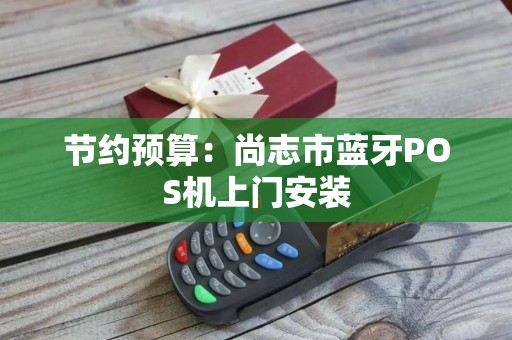 节约预算：尚志市蓝牙POS机上门安装