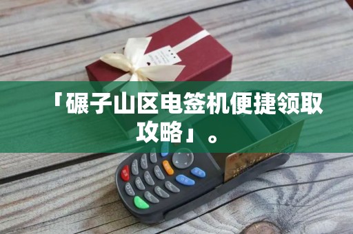 「碾子山区电签机便捷领取攻略」。