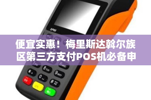 便宜实惠！梅里斯达斡尔族区第三方支付POS机必备申请指南