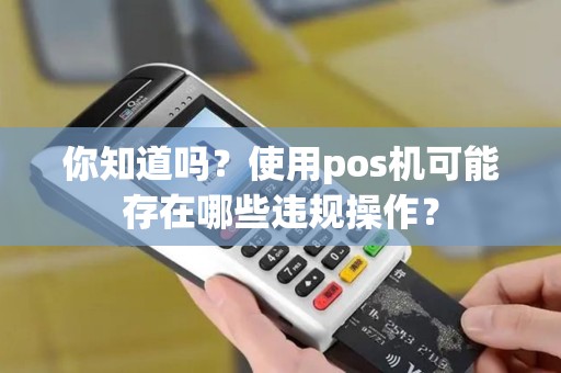你知道吗？使用pos机可能存在哪些违规操作？