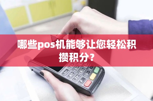哪些pos机能够让您轻松积攒积分？
