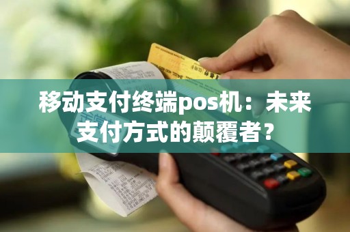 移动支付终端pos机：未来支付方式的颠覆者？