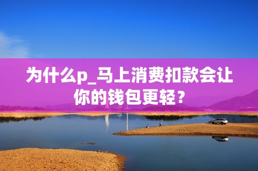 为什么p_马上消费扣款会让你的钱包更轻？