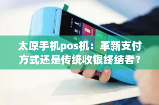 太原手机pos机：革新支付方式还是传统收银终结者？