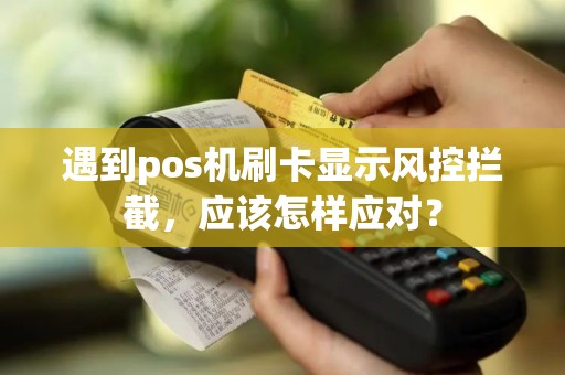遇到pos机刷卡显示风控拦截，应该怎样应对？