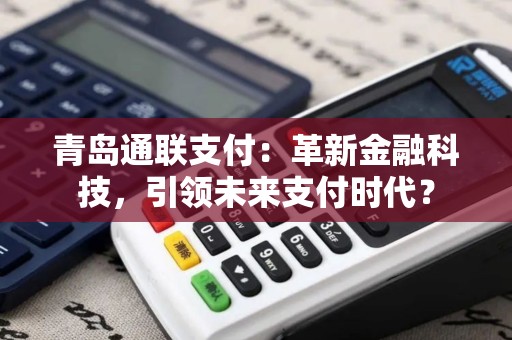 青岛通联支付：革新金融科技，引领未来支付时代？