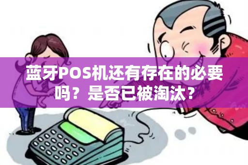 蓝牙POS机还有存在的必要吗？是否已被淘汰？