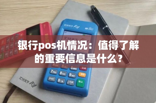 银行pos机情况：值得了解的重要信息是什么？