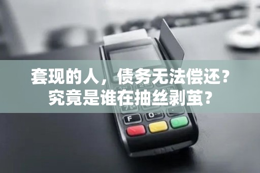 套现的人，债务无法偿还？究竟是谁在抽丝剥茧？
