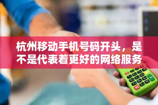 杭州移动手机号码开头，是不是代表着更好的网络服务体验？