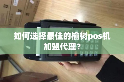 如何选择最佳的榆树pos机加盟代理？