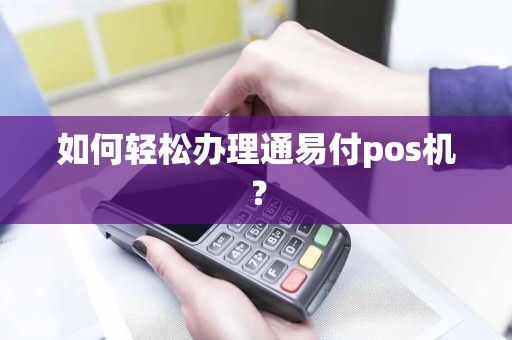 如何轻松办理通易付pos机？