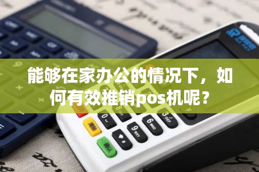能够在家办公的情况下，如何有效推销pos机呢？