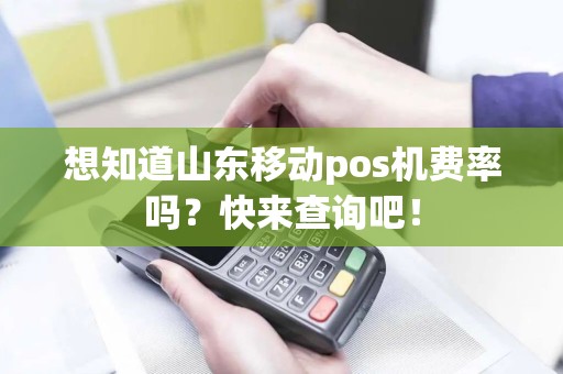想知道山东移动pos机费率吗？快来查询吧！