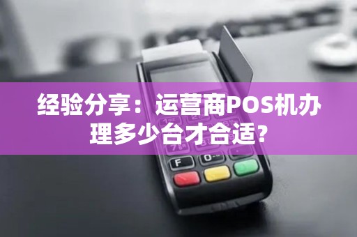 经验分享：运营商POS机办理多少台才合适？