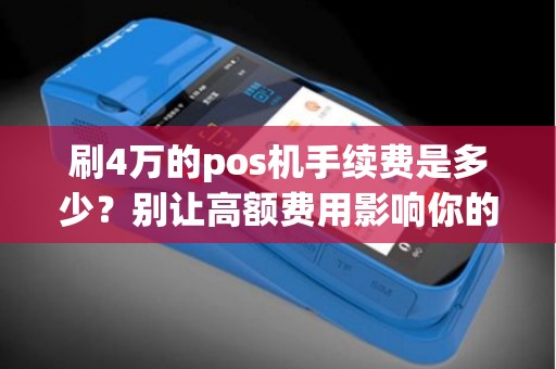刷4万的pos机手续费是多少？别让高额费用影响你的收入！