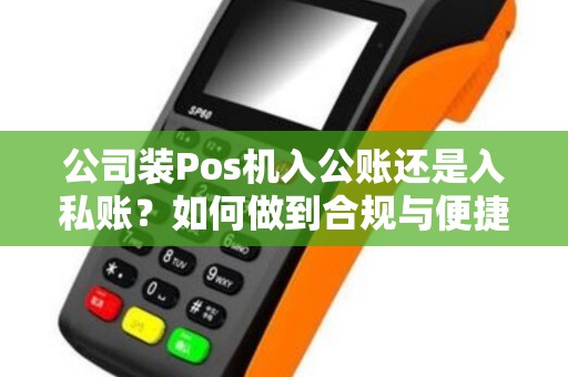 公司装Pos机入公账还是入私账？如何做到合规与便捷并存？