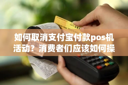 如何取消支付宝付款pos机活动？消费者们应该如何操作？
