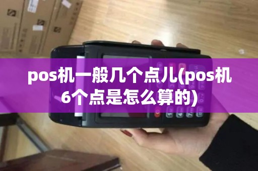pos机一般几个点儿(pos机6个点是怎么算的)