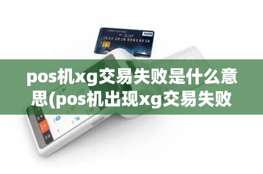 pos机xg交易失败是什么意思(pos机出现xg交易失败)