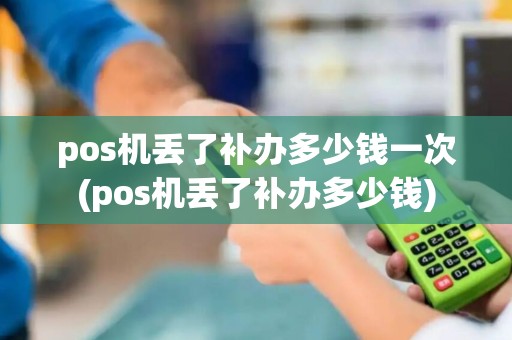 pos机丢了补办多少钱一次(pos机丢了补办多少钱)