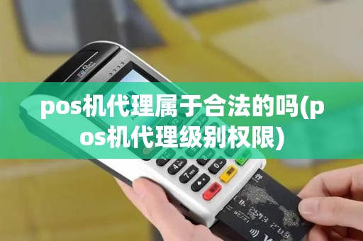 pos机代理属于合法的吗(pos机代理级别权限) pos机代理属于合法的吗(pos机代理级别权限)