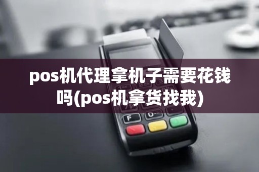 pos机代理拿机子需要花钱吗(pos机拿货找我) pos机代理拿机子需要花钱吗(pos机拿货找我)