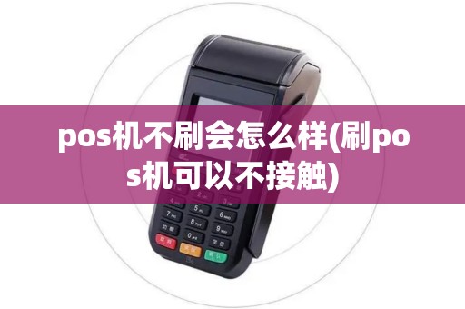 pos机不刷会怎么样(刷pos机可以不接触) pos机不刷会怎么样(刷pos机可以不接触)