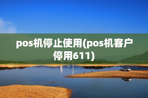 pos机停止使用(pos机客户停用611)