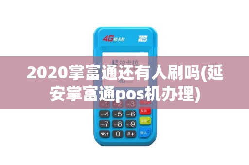 2020掌富通还有人刷吗(延安掌富通pos机办理)