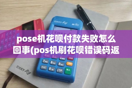 pose机花呗付款失败怎么回事(pos机刷花呗错误码返回)