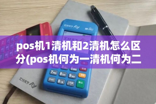 pos机1清机和2清机怎么区分(pos机何为一清机何为二清机)