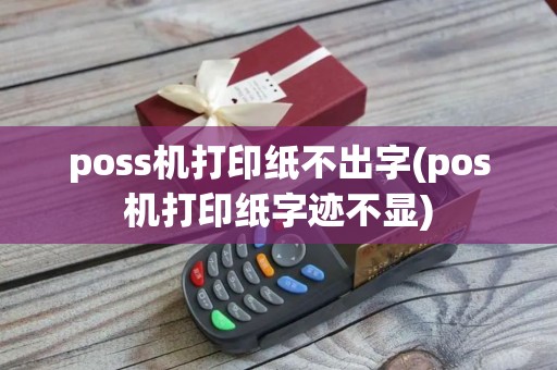 poss机打印纸不出字(pos机打印纸字迹不显)