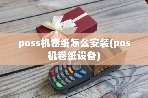 poss机卷纸怎么安装(pos机卷纸设备)