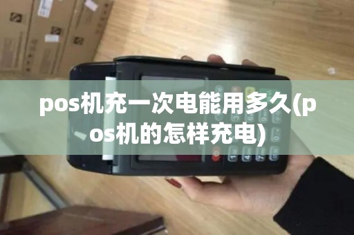 pos机充一次电能用多久(pos机的怎样充电)