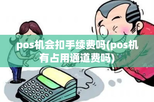 pos机会扣手续费吗(pos机有占用通道费吗)