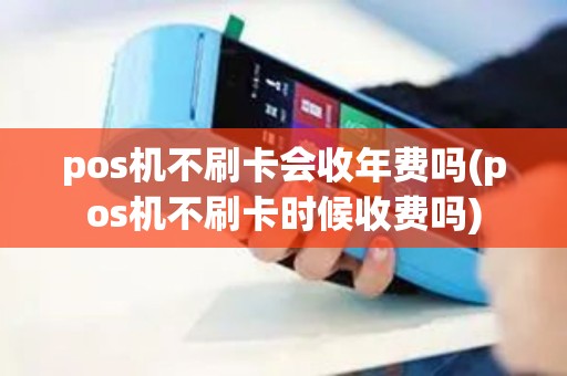 pos机不刷卡会收年费吗(pos机不刷卡时候收费吗)