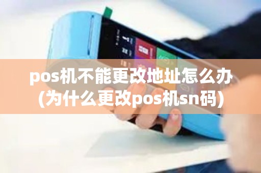 pos机不能更改地址怎么办(为什么更改pos机sn码)