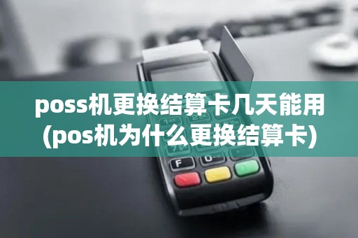 poss机更换结算卡几天能用(pos机为什么更换结算卡)