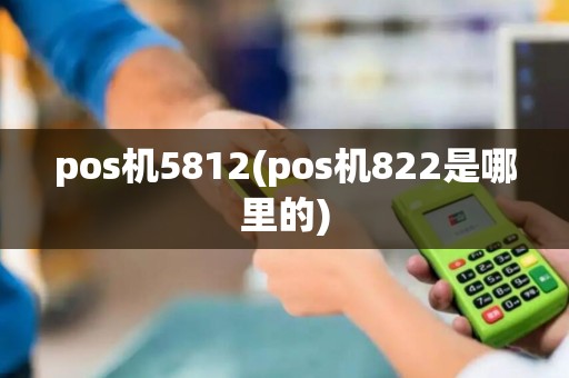 pos机5812(pos机822是哪里的)